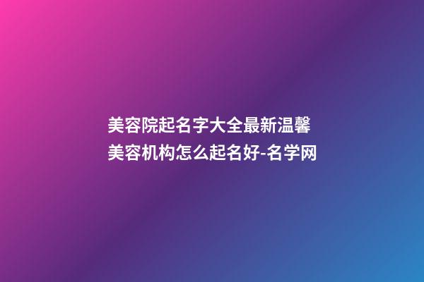 美容院起名字大全最新温馨 美容机构怎么起名好-名学网